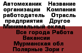 Автомеханик › Название организации ­ Компания-работодатель › Отрасль предприятия ­ Другое › Минимальный оклад ­ 26 000 - Все города Работа » Вакансии   . Мурманская обл.,Полярные Зори г.